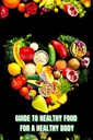 Healthy Food for a Heathy Body (Guide): Learn How to Create Nutritious Meals/ Choose Healthier Foods, and Eat Well to Maintain your Happiness and Health